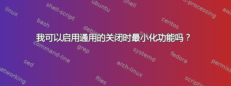 我可以启用通用的关闭时最小化功能吗？