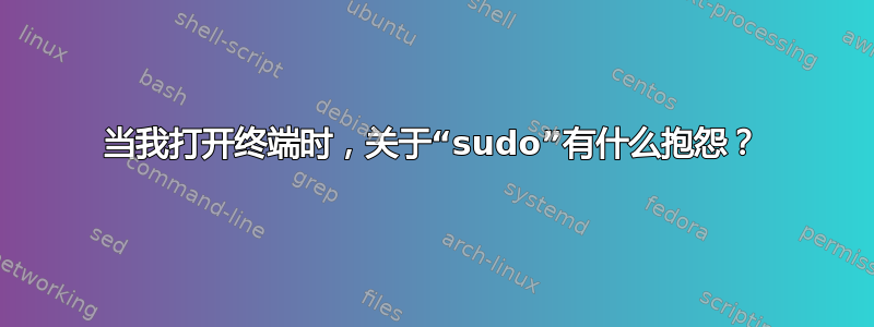 当我打开终端时，关于“sudo”有什么抱怨？