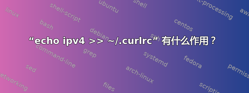 “echo ipv4 >> ~/.curlrc” 有什么作用？