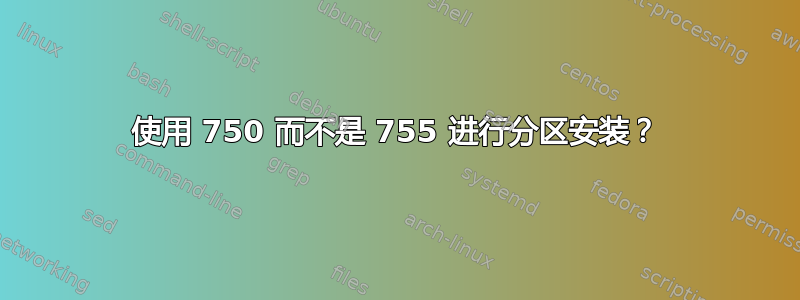 使用 750 而不是 755 进行分区安装？