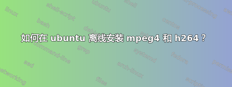 如何在 ubuntu 离线安装 mpeg4 和 h264？