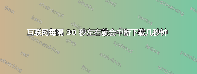 互联网每隔 30 秒左右就会中断下载几秒钟