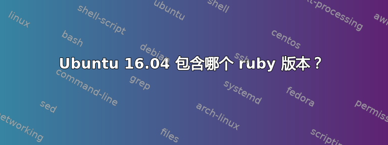 Ubuntu 16.04 包含哪个 ruby​​ 版本？