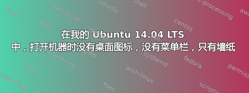 在我的 Ubuntu 14.04 LTS 中，打开机器时没有桌面图标，没有菜单栏，只有墙纸