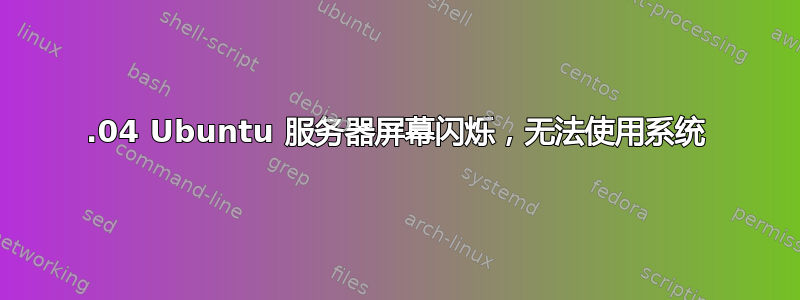 16.04 Ubuntu 服务器屏幕闪烁，无法使用系统