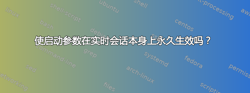 使启动参数在实时会话本身上永久生效吗？