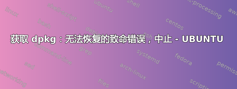 获取 dpkg：无法恢复的致命错误，中止 - UBUNTU