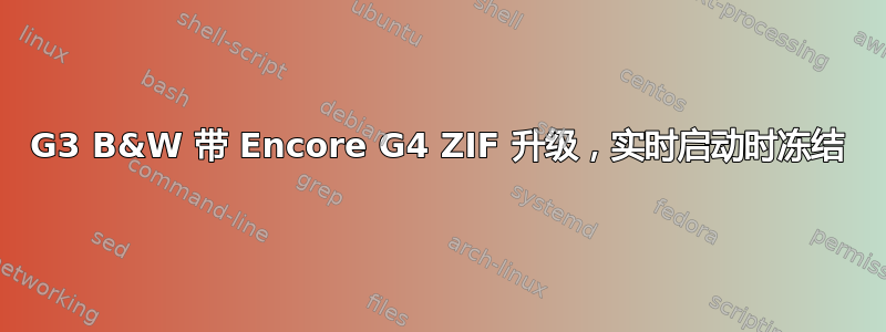 G3 B&W 带 Encore G4 ZIF 升级，实时启动时冻结