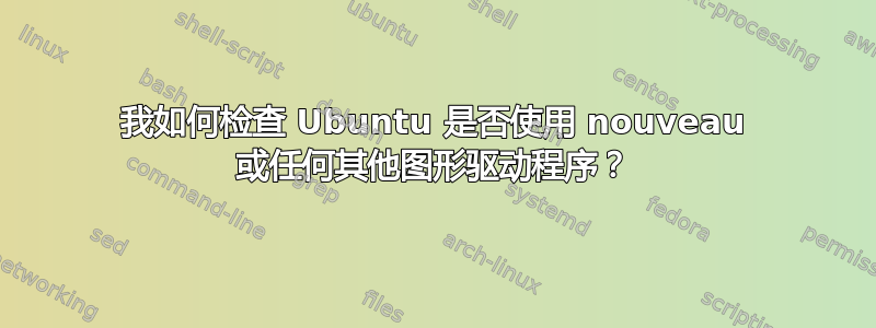 我如何检查 Ubuntu 是否使用 nouveau 或任何其他图形驱动程序？