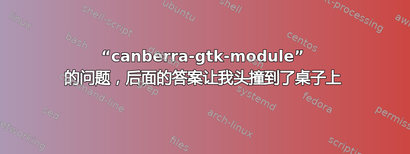 “canberra-gtk-module” 的问题，后面的答案让我头撞到了桌子上