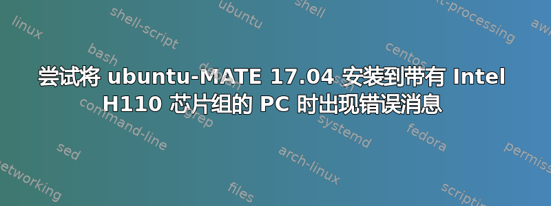 尝试将 ubuntu-MATE 17.04 安装到带有 Intel H110 芯片组的 PC 时出现错误消息