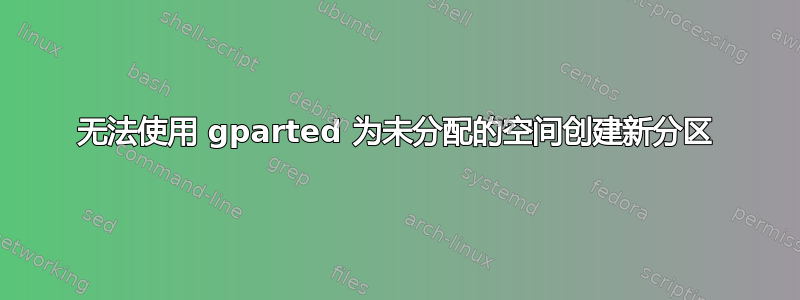 无法使用 gparted 为未分配的空间创建新分区