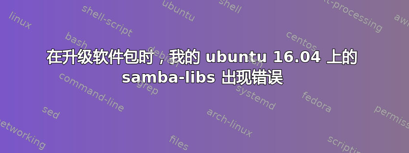 在升级软件包时，我的 ubuntu 16.04 上的 samba-libs 出现错误