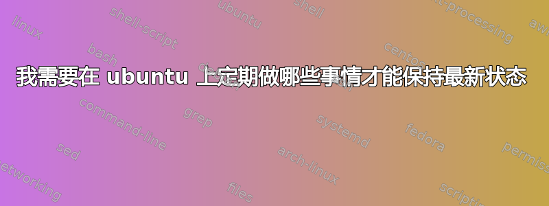 我需要在 ubuntu 上定期做哪些事情才能保持最新状态 