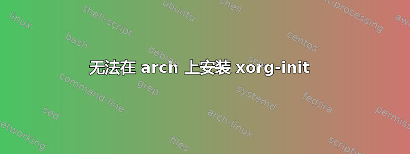 无法在 arch 上安装 xorg-init 