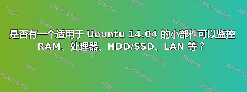 是否有一个适用于 Ubuntu 14.04 的小部件可以监控 RAM、处理器、HDD/SSD、LAN 等？