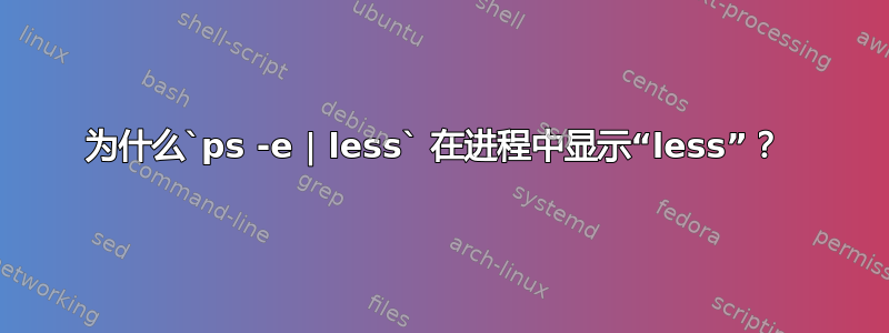 为什么`ps -e | less` 在进程中显示“less”？ 