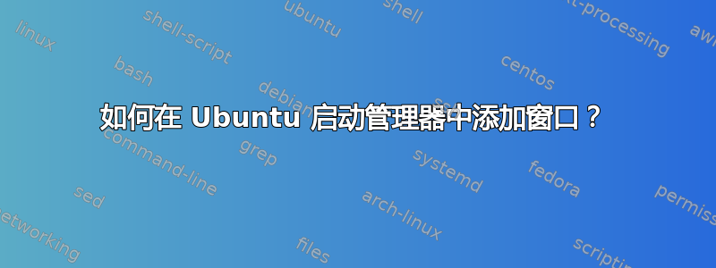 如何在 Ubuntu 启动管理器中添加窗口？