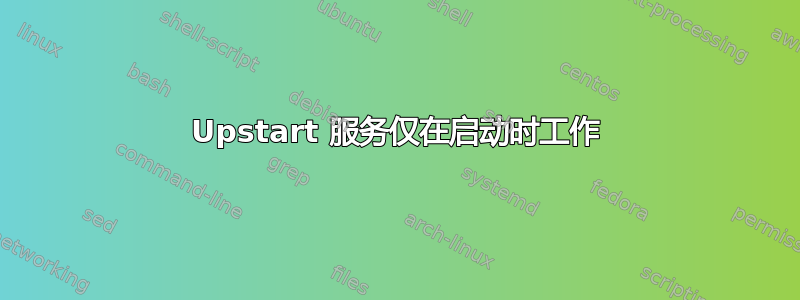 Upstart 服务仅在启动时工作