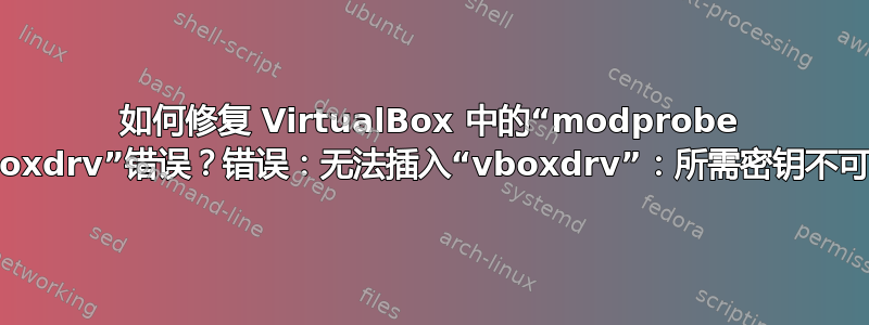 如何修复 VirtualBox 中的“modprobe vboxdrv”错误？错误：无法插入“vboxdrv”：所需密钥不可用