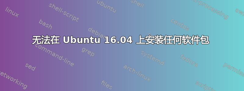 无法在 Ubuntu 16.04 上安装任何软件包