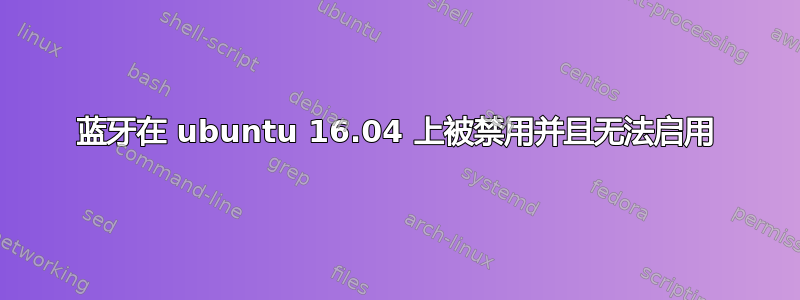 蓝牙在 ubuntu 16.04 上被禁用并且无法启用