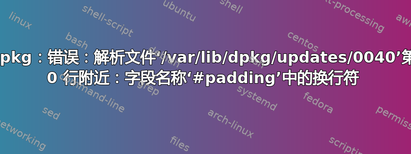 dpkg：错误：解析文件‘/var/lib/dpkg/updates/0040’第 0 行附近：字段名称‘#padding’中的换行符