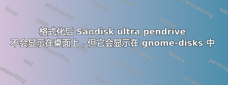 格式化后 Sandisk ultra pendrive 不会显示在桌面上，但它会显示在 gnome-disks 中