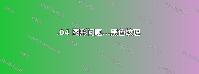 17.04 图形问题...黑色纹理