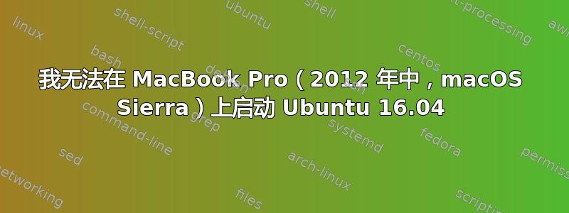 我无法在 MacBook Pro（2012 年中，macOS Sierra）上启动 Ubuntu 16.04