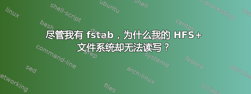 尽管我有 fstab，为什么我的 HFS+ 文件系统却无法读写？