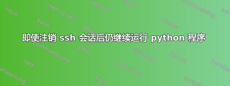 即使注销 ssh 会话后仍继续运行 python 程序