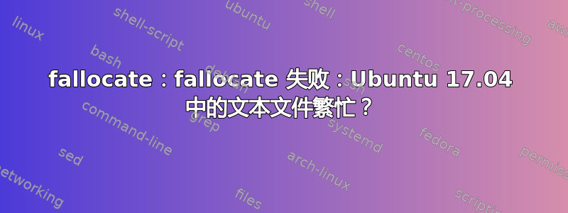 fallocate：fallocate 失败：Ubuntu 17.04 中的文本文件繁忙？