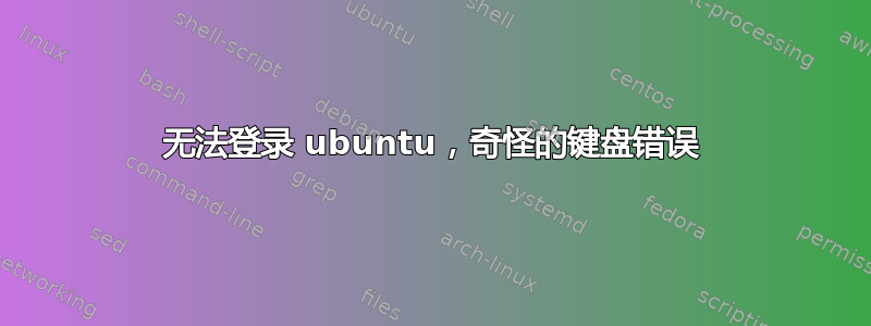 无法登录 ubuntu，奇怪的键盘错误