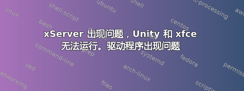 xServer 出现问题，Unity 和 xfce 无法运行。驱动程序出现问题