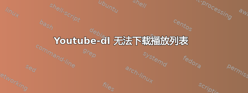 Youtube-dl 无法下载播放列表 