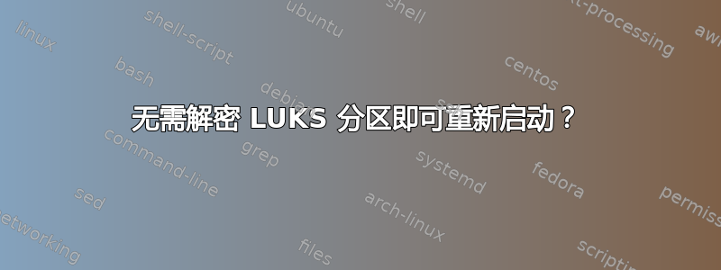 无需解密 LUKS 分区即可重新启动？