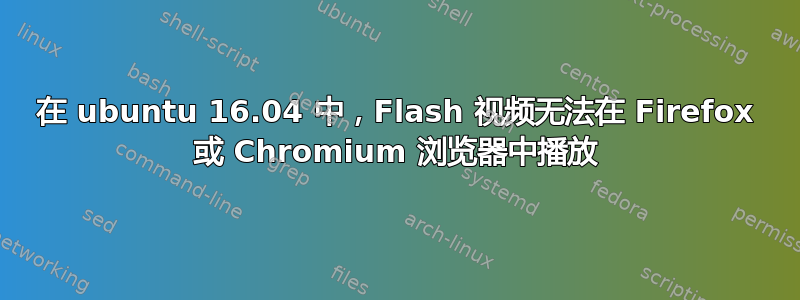 在 ubuntu 16.04 中，Flash 视频无法在 Firefox 或 Chromium 浏览器中播放