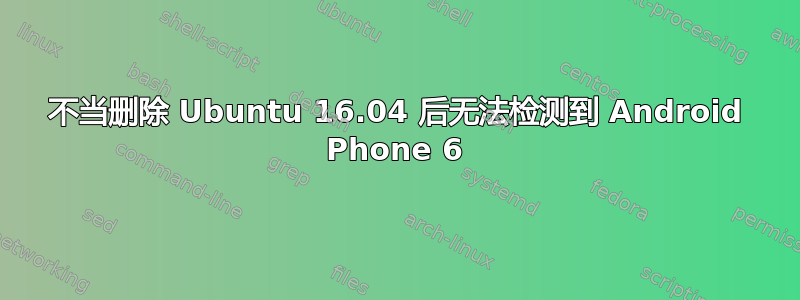 不当删除 Ubuntu 16.04 后无法检测到 Android Phone 6