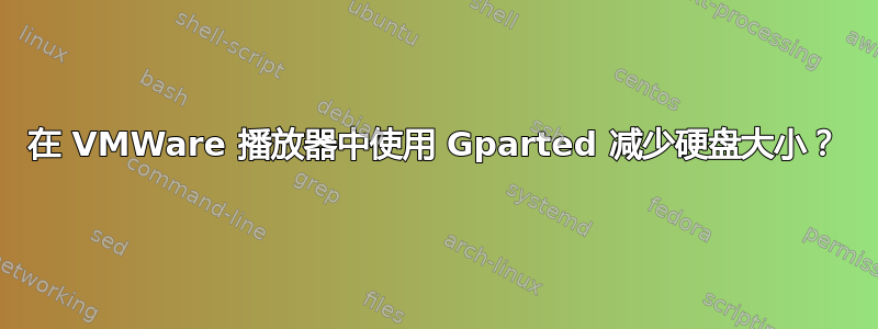 在 VMWare 播放器中使用 Gparted 减少硬盘大小？