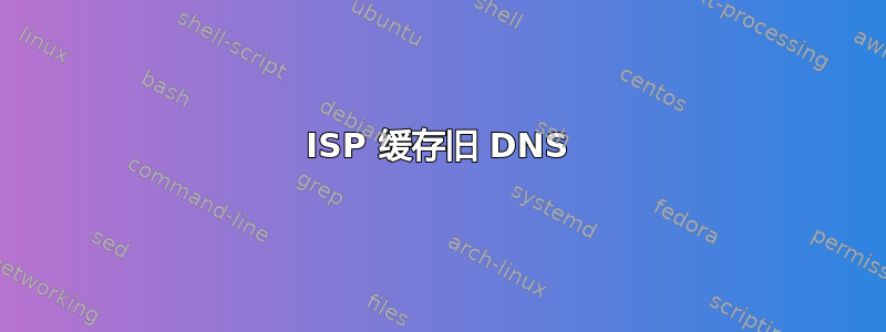 ISP 缓存旧 DNS