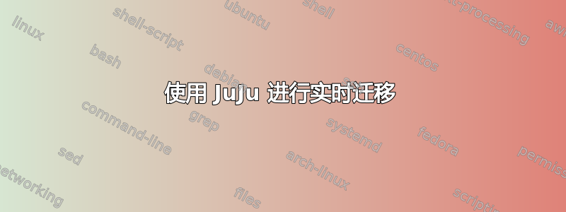 使用 JuJu 进行实时迁移