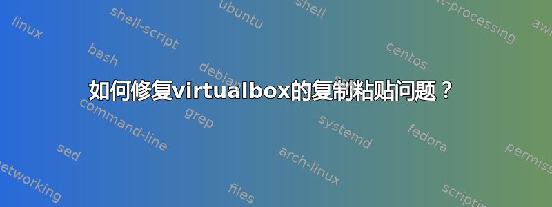 如何修复virtualbox的复制粘贴问题？