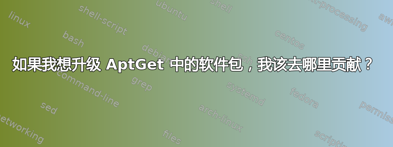 如果我想升级 AptGet 中的软件包，我该去哪里贡献？