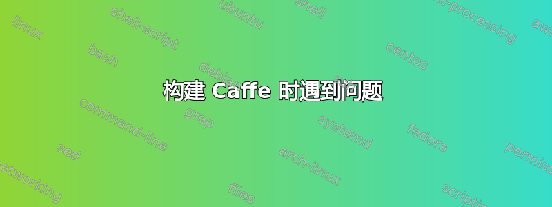 构建 Caffe 时遇到问题