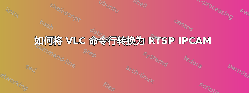 如何将 VLC 命令行转换为 RTSP IPCAM