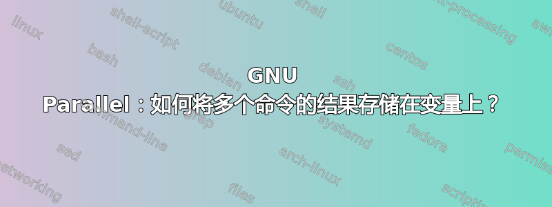 GNU Parallel：如何将多个命令的结果存储在变量上？