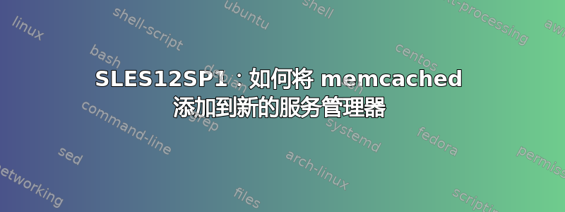 SLES12SP1：如何将 memcached 添加到新的服务管理器