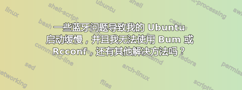 一些蓝牙问题导致我的 Ubuntu 启动缓慢，并且我无法使用 Bum 或 Rcconf，还有其他解决方法吗？