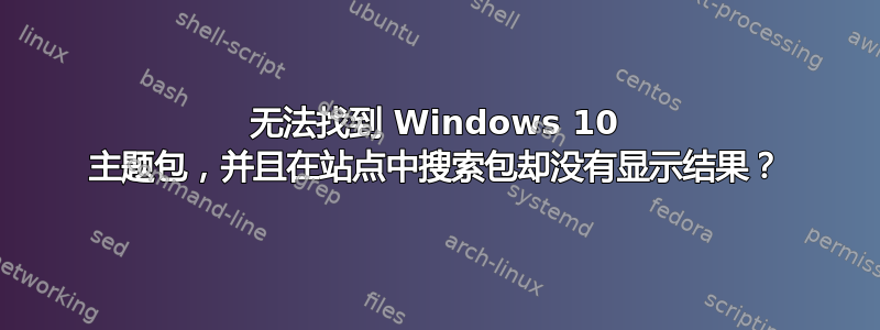 无法找到 Windows 10 主题包，并且在站点中搜索包却没有显示结果？